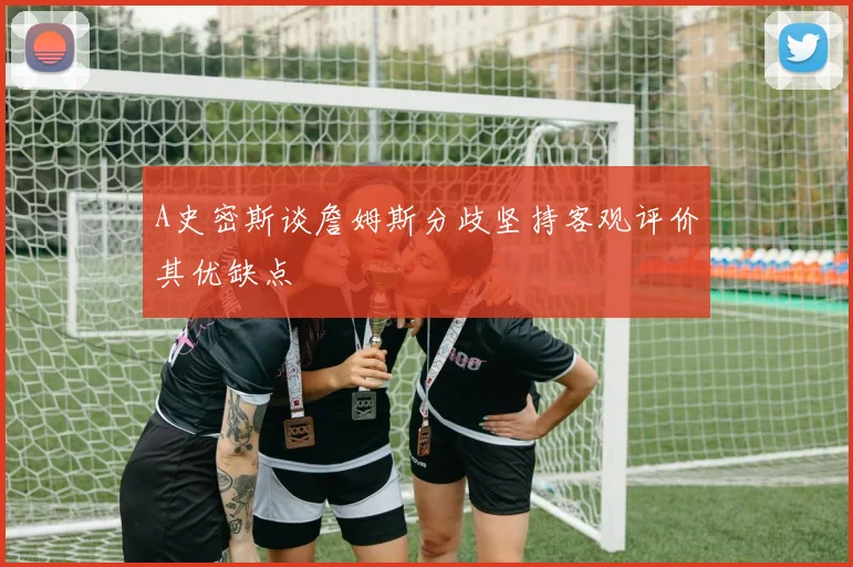 A史密斯谈詹姆斯分歧坚持客观评价其优缺点
